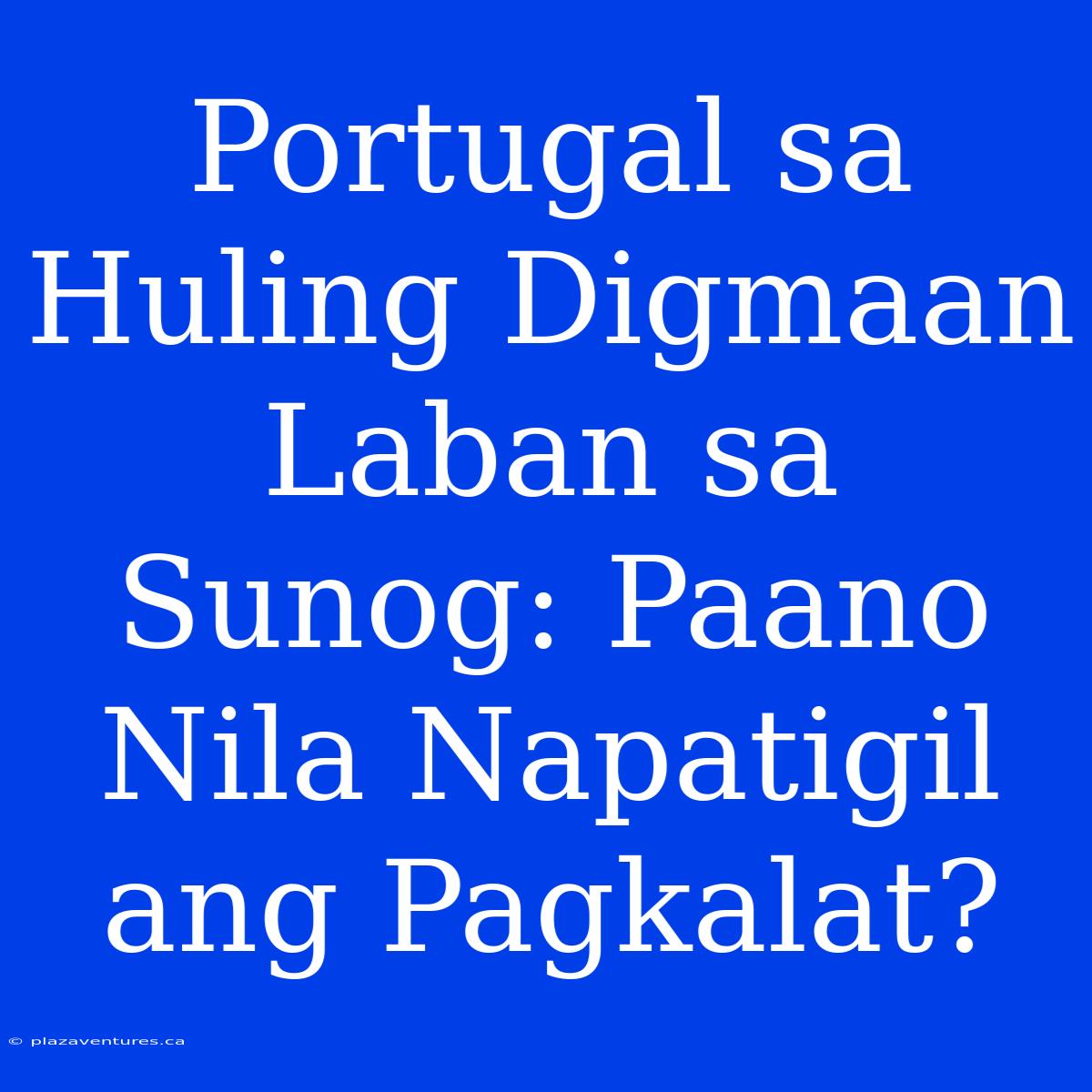 Portugal Sa Huling Digmaan Laban Sa Sunog: Paano Nila Napatigil Ang Pagkalat?