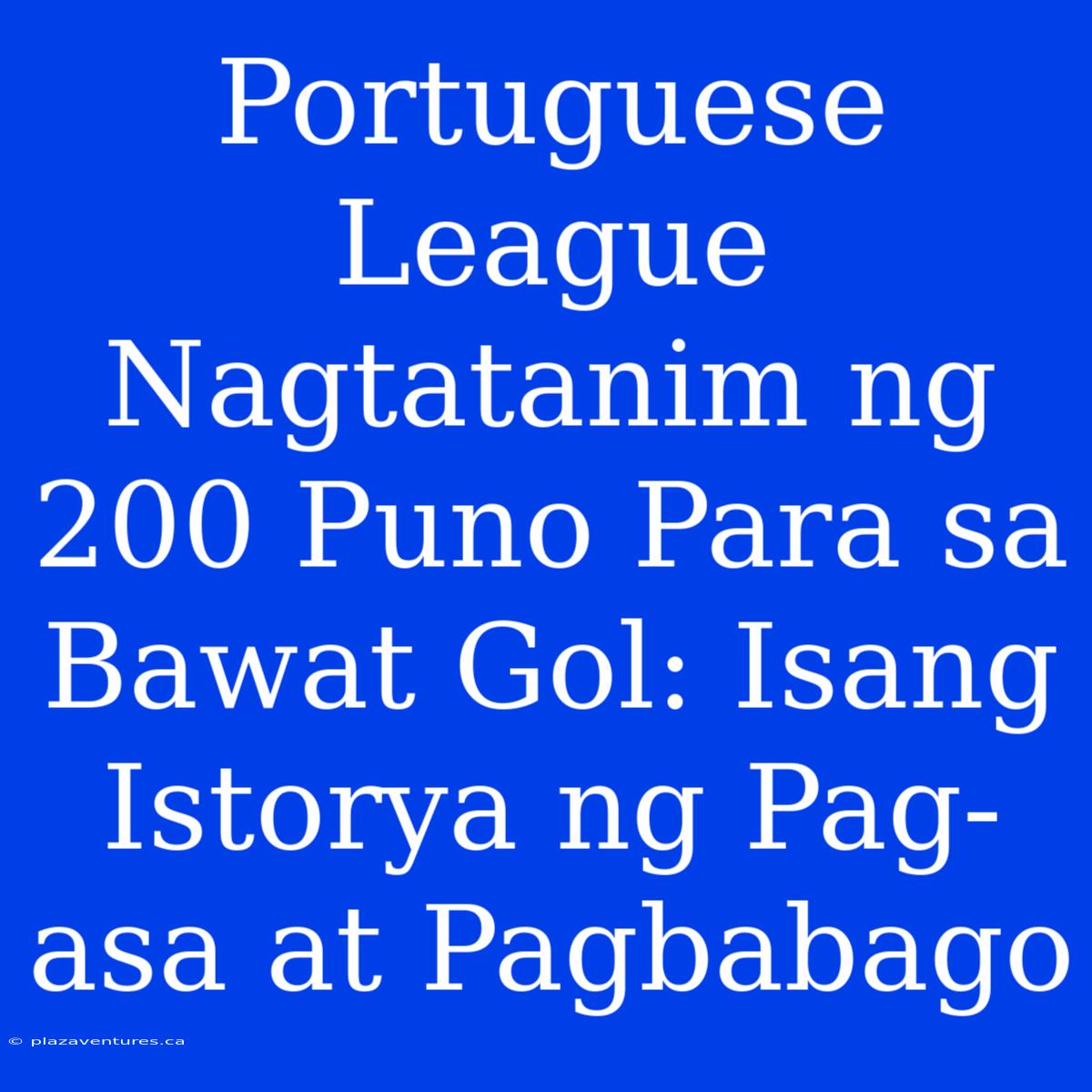 Portuguese League Nagtatanim Ng 200 Puno Para Sa Bawat Gol: Isang Istorya Ng Pag-asa At Pagbabago