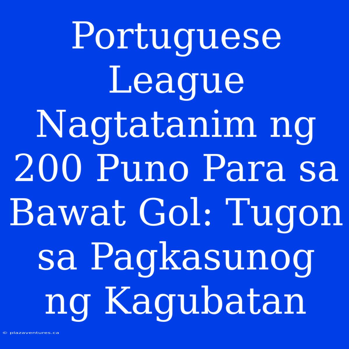 Portuguese League Nagtatanim Ng 200 Puno Para Sa Bawat Gol: Tugon Sa Pagkasunog Ng Kagubatan