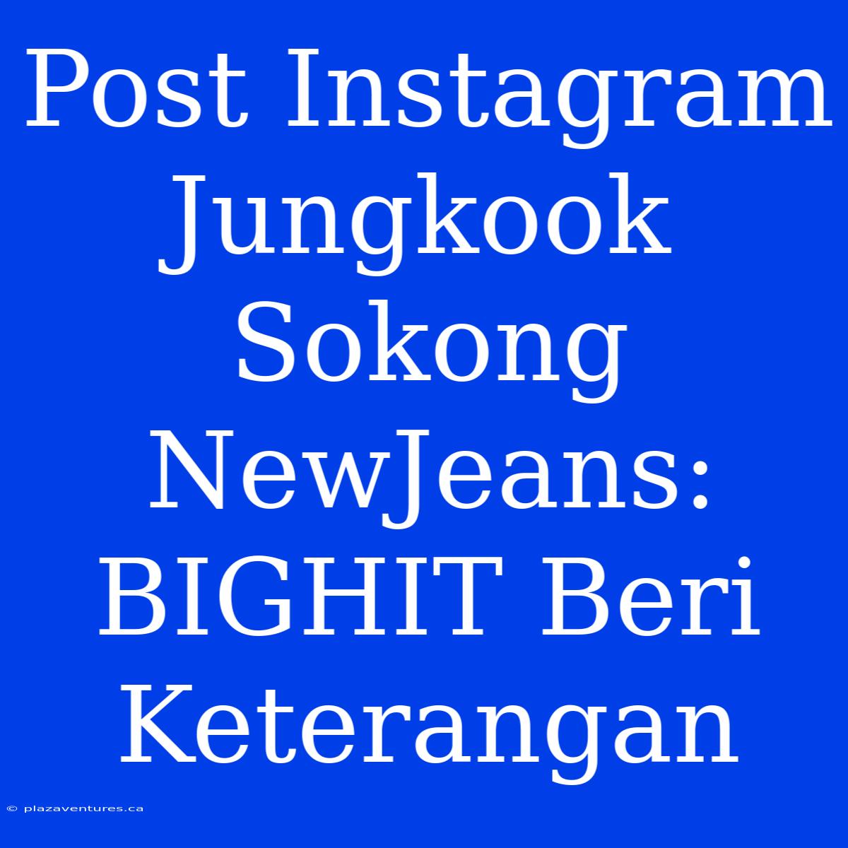 Post Instagram Jungkook Sokong NewJeans: BIGHIT Beri Keterangan