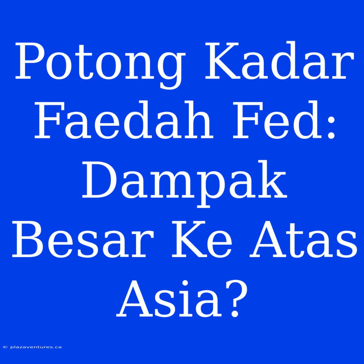 Potong Kadar Faedah Fed: Dampak Besar Ke Atas Asia?