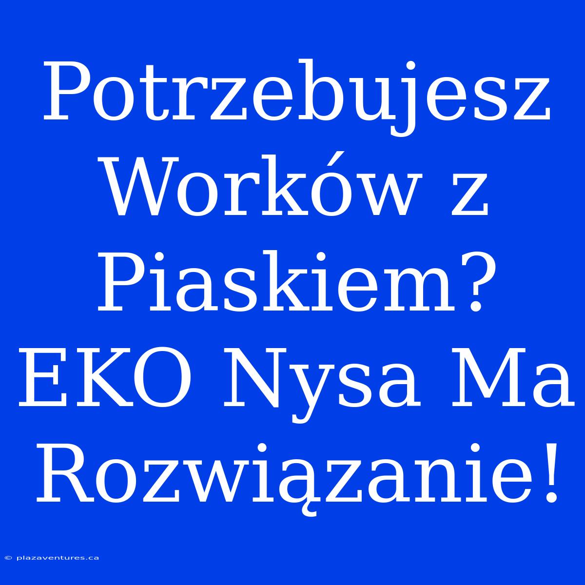 Potrzebujesz Worków Z Piaskiem? EKO Nysa Ma Rozwiązanie!