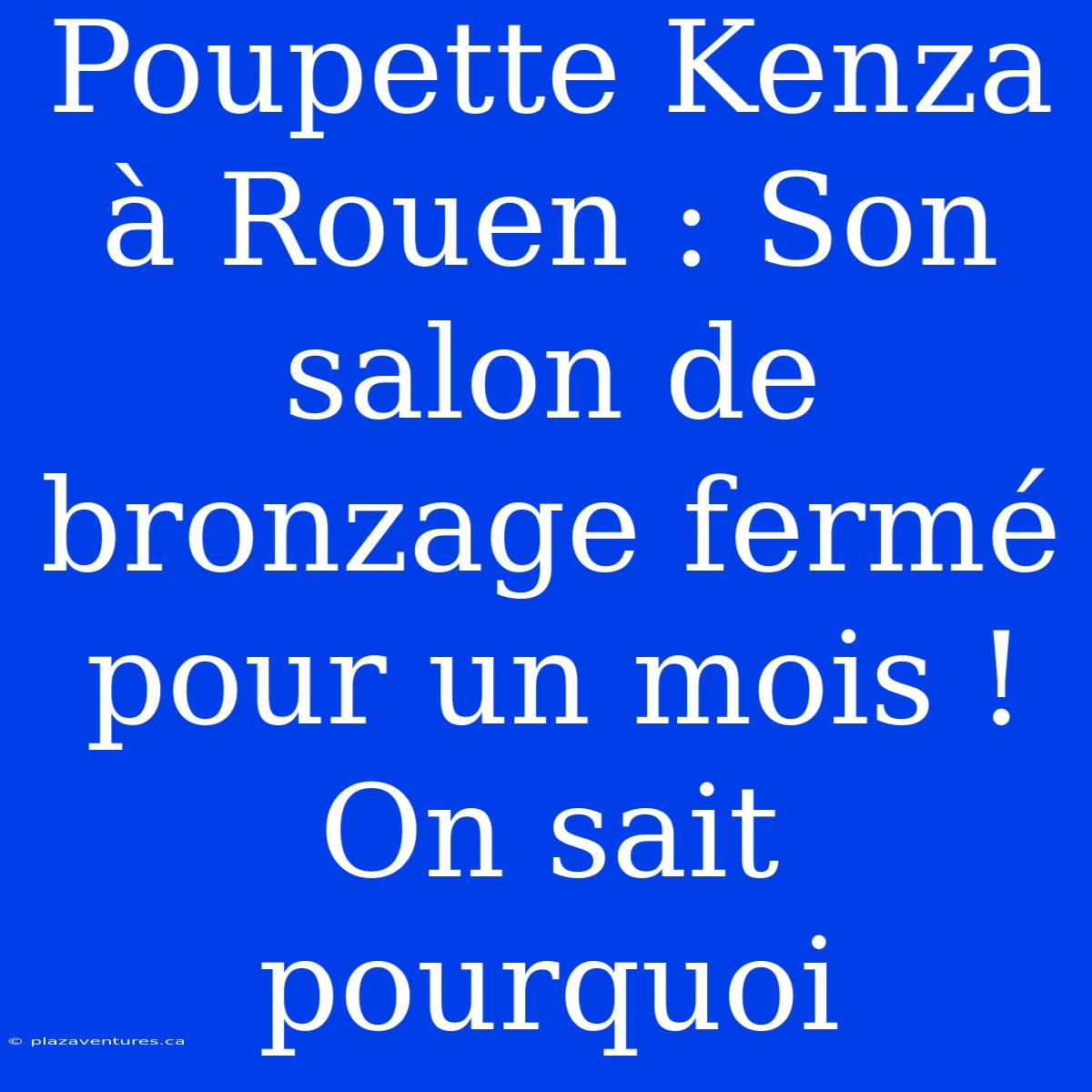 Poupette Kenza À Rouen : Son Salon De Bronzage Fermé Pour Un Mois ! On Sait Pourquoi