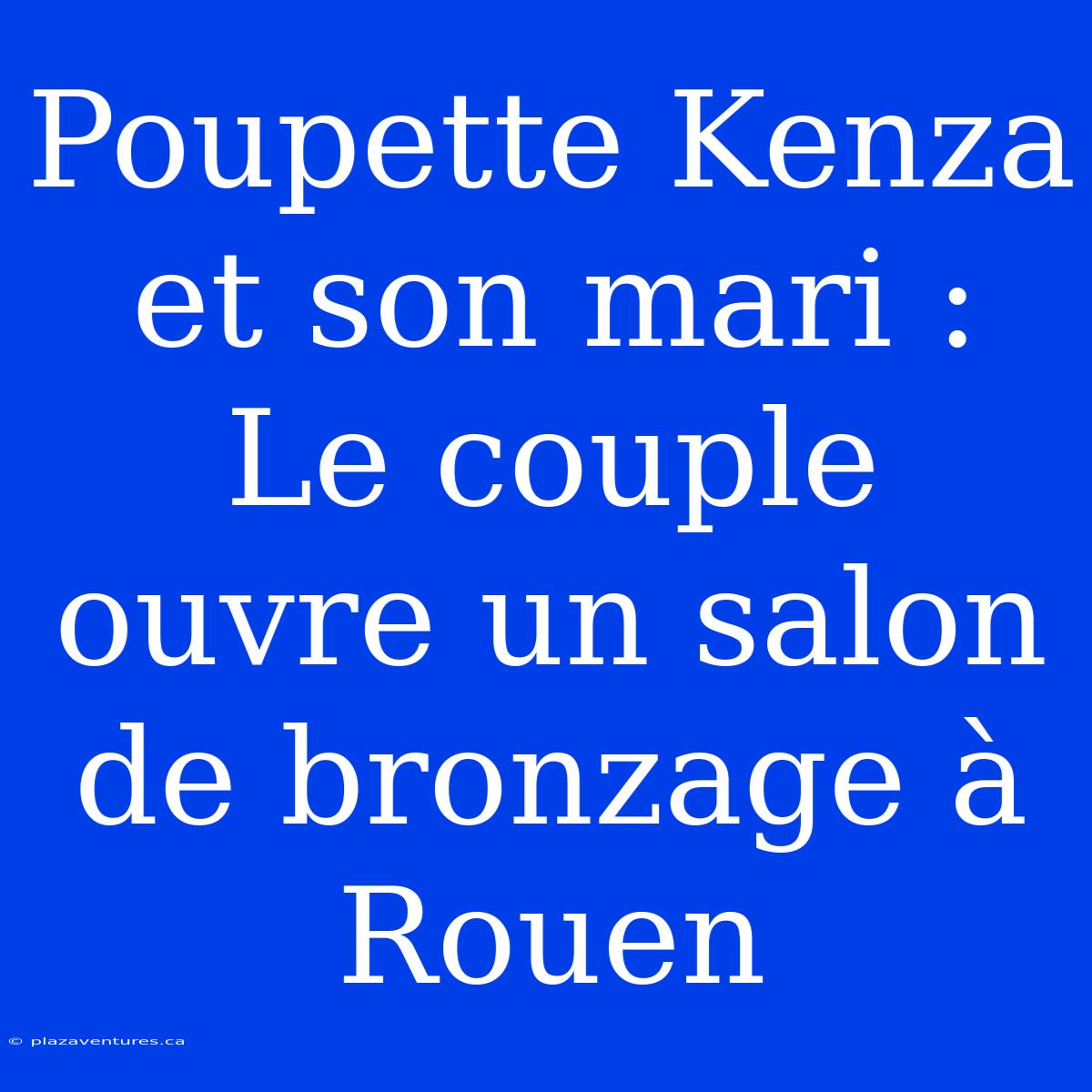 Poupette Kenza Et Son Mari : Le Couple Ouvre Un Salon De Bronzage À Rouen