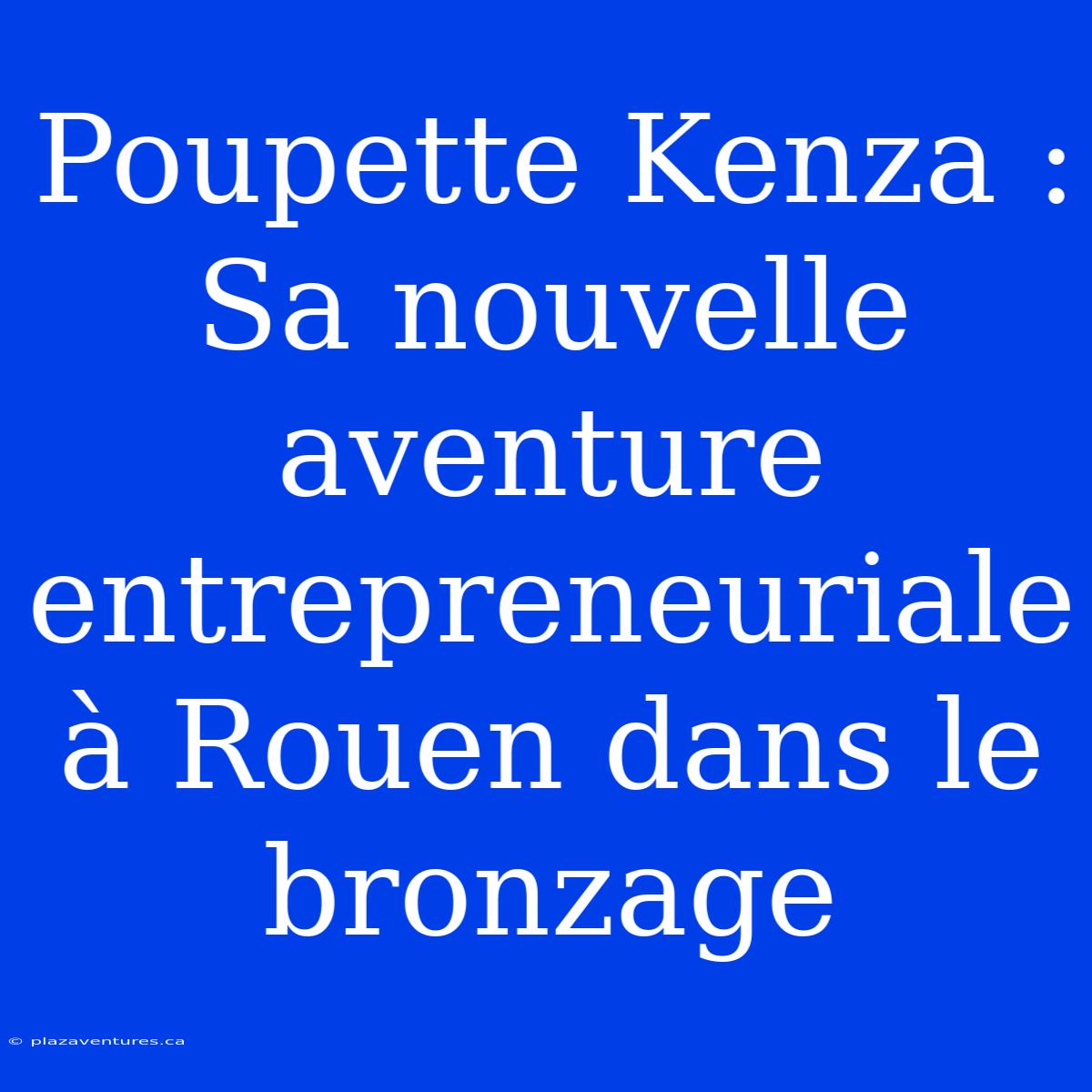 Poupette Kenza : Sa Nouvelle Aventure Entrepreneuriale À Rouen Dans Le Bronzage