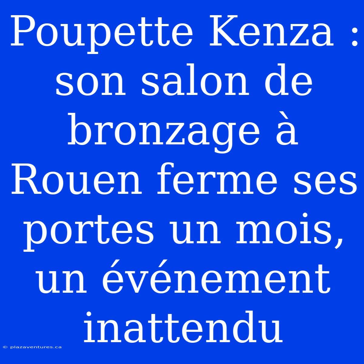 Poupette Kenza : Son Salon De Bronzage À Rouen Ferme Ses Portes Un Mois, Un Événement Inattendu