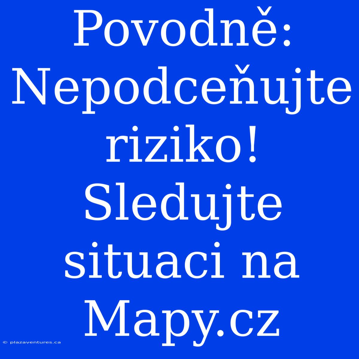 Povodně: Nepodceňujte Riziko! Sledujte Situaci Na Mapy.cz