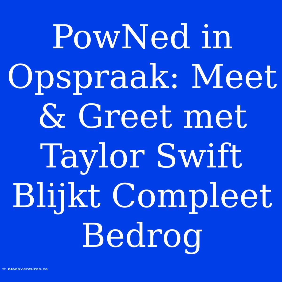 PowNed In Opspraak: Meet & Greet Met Taylor Swift Blijkt Compleet Bedrog