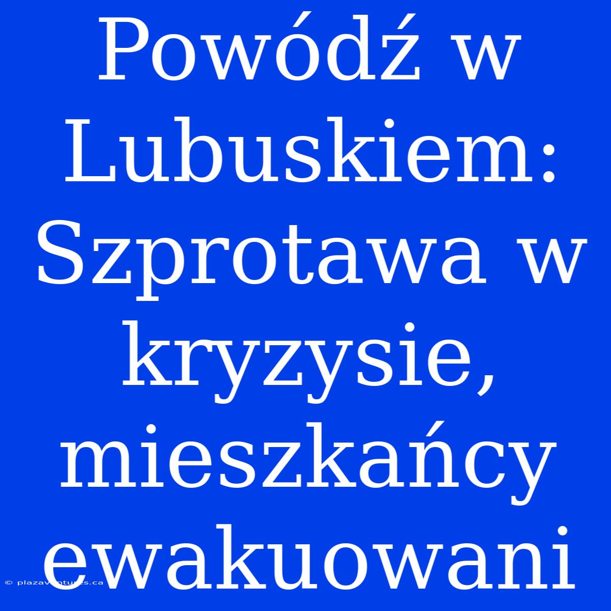 Powódź W Lubuskiem: Szprotawa W Kryzysie, Mieszkańcy Ewakuowani