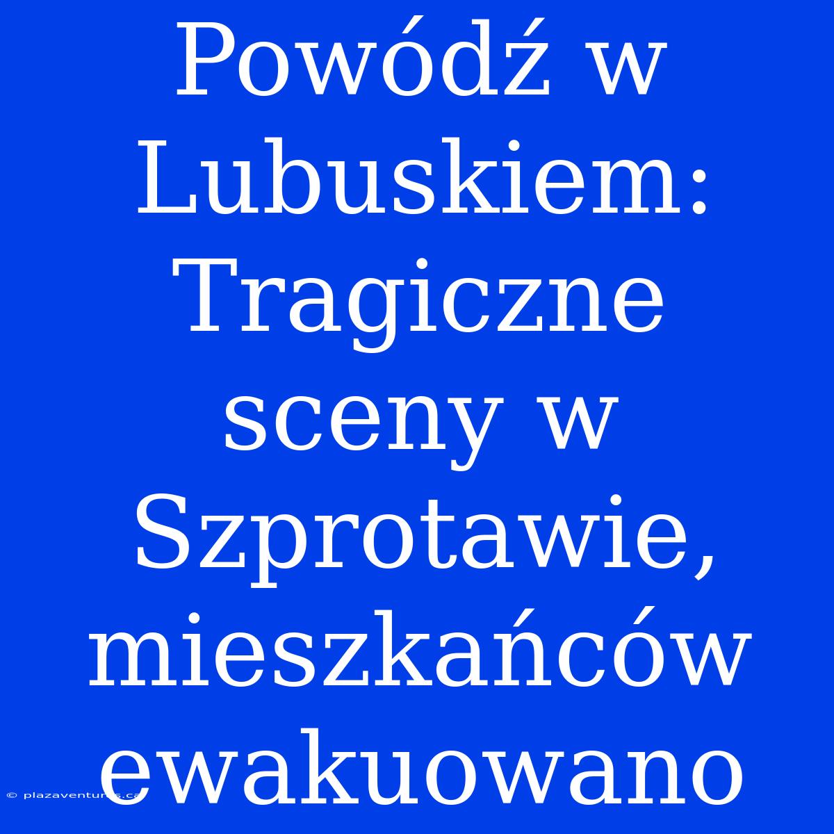 Powódź W Lubuskiem: Tragiczne Sceny W Szprotawie, Mieszkańców Ewakuowano