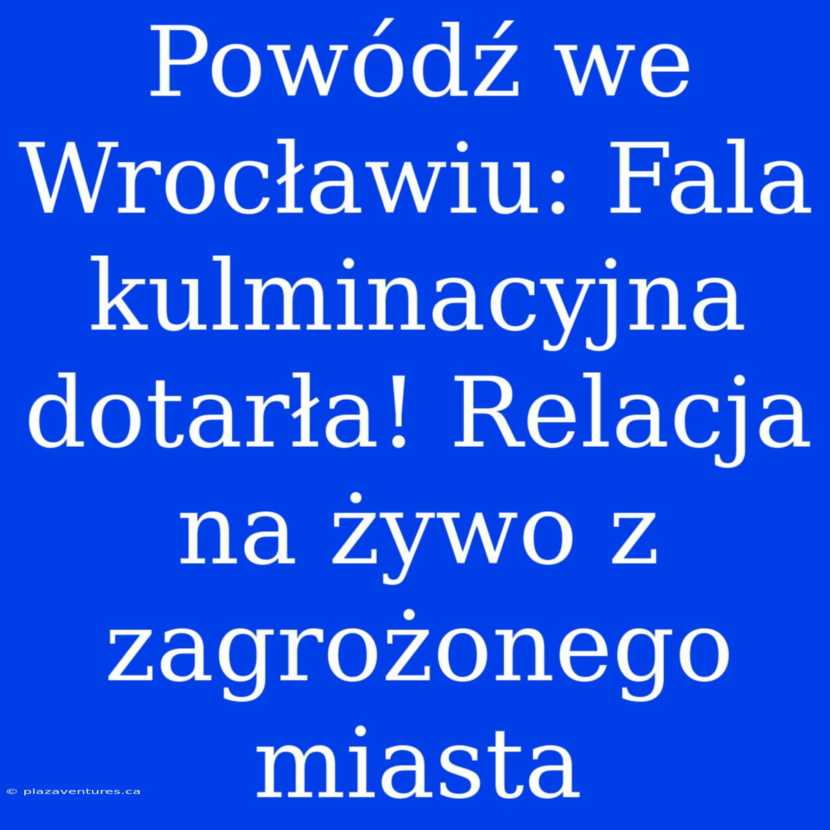 Powódź We Wrocławiu: Fala Kulminacyjna Dotarła! Relacja Na Żywo Z Zagrożonego Miasta