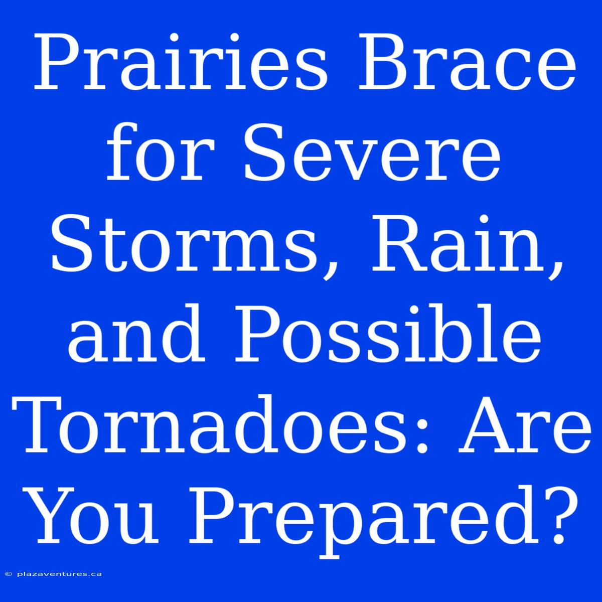 Prairies Brace For Severe Storms, Rain, And Possible Tornadoes: Are You Prepared?