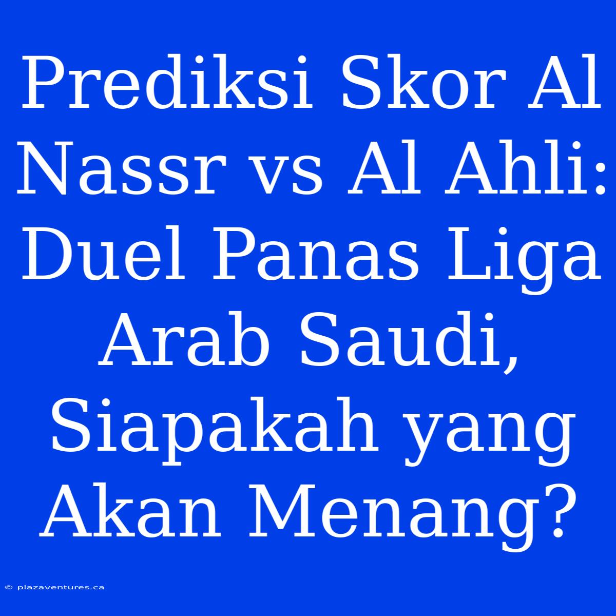 Prediksi Skor Al Nassr Vs Al Ahli: Duel Panas Liga Arab Saudi, Siapakah Yang Akan Menang?