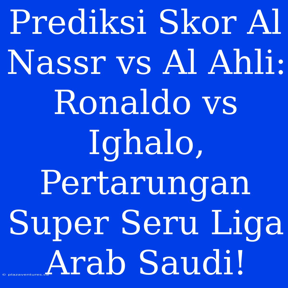 Prediksi Skor Al Nassr Vs Al Ahli: Ronaldo Vs Ighalo, Pertarungan Super Seru Liga Arab Saudi!