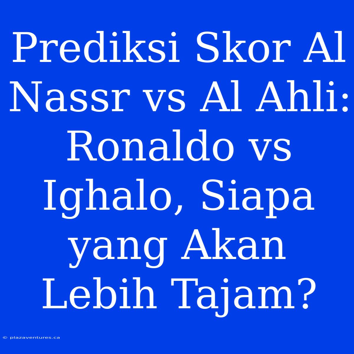 Prediksi Skor Al Nassr Vs Al Ahli: Ronaldo Vs Ighalo, Siapa Yang Akan Lebih Tajam?