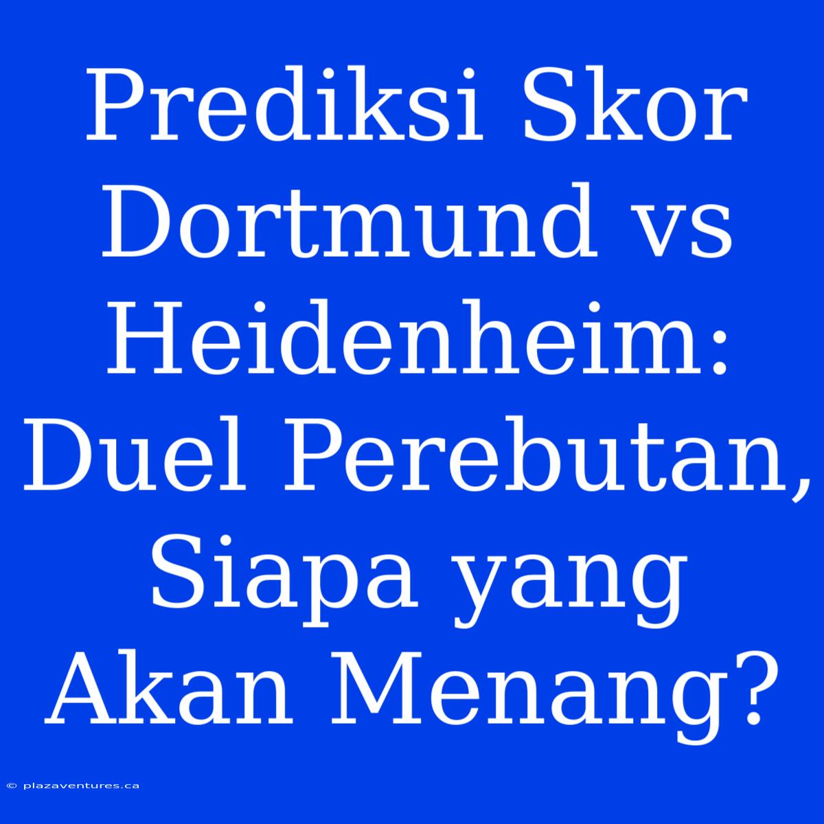 Prediksi Skor Dortmund Vs Heidenheim: Duel Perebutan, Siapa Yang Akan Menang?