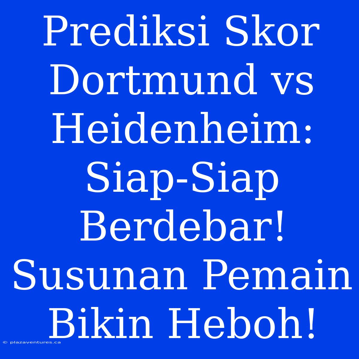 Prediksi Skor Dortmund Vs Heidenheim: Siap-Siap Berdebar! Susunan Pemain Bikin Heboh!