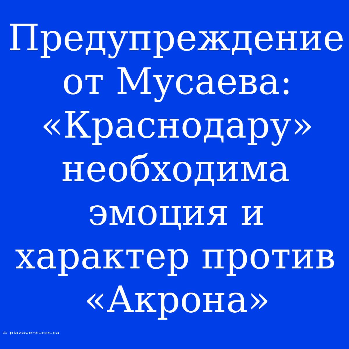 Предупреждение От Мусаева: «Краснодару» Необходима Эмоция И Характер Против «Акрона»