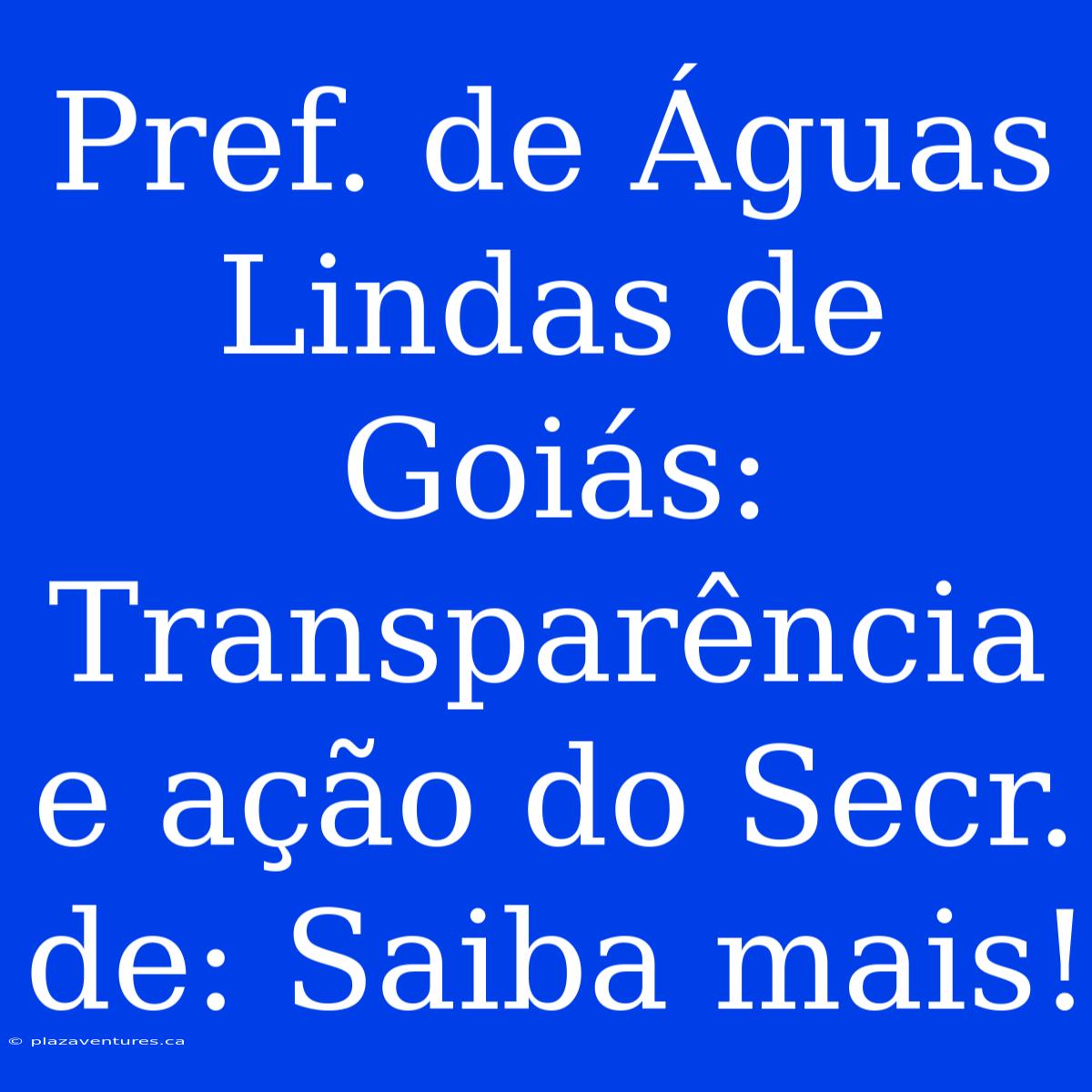 Pref. De Águas Lindas De Goiás: Transparência E Ação Do Secr. De: Saiba Mais!