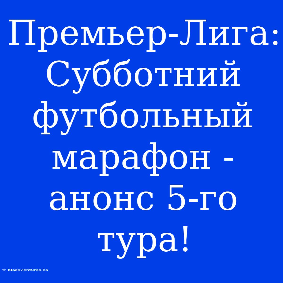 Премьер-Лига: Субботний Футбольный Марафон - Анонс 5-го Тура!