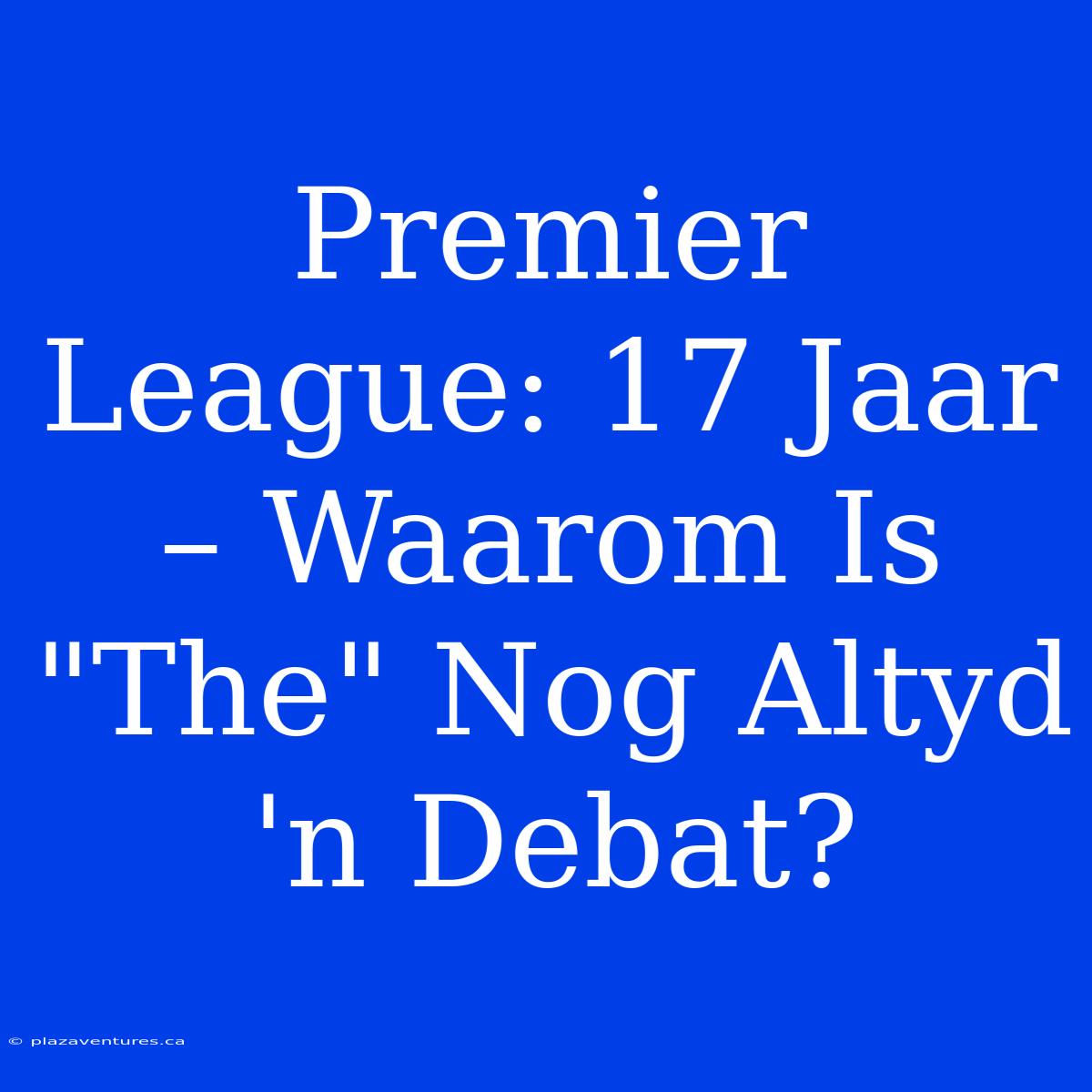 Premier League: 17 Jaar – Waarom Is 