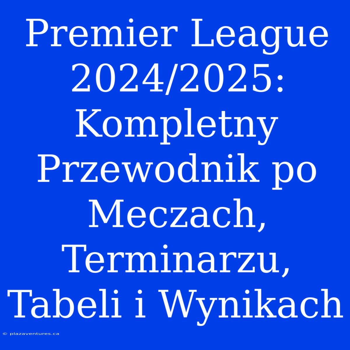 Premier League 2024/2025: Kompletny Przewodnik Po Meczach, Terminarzu, Tabeli I Wynikach