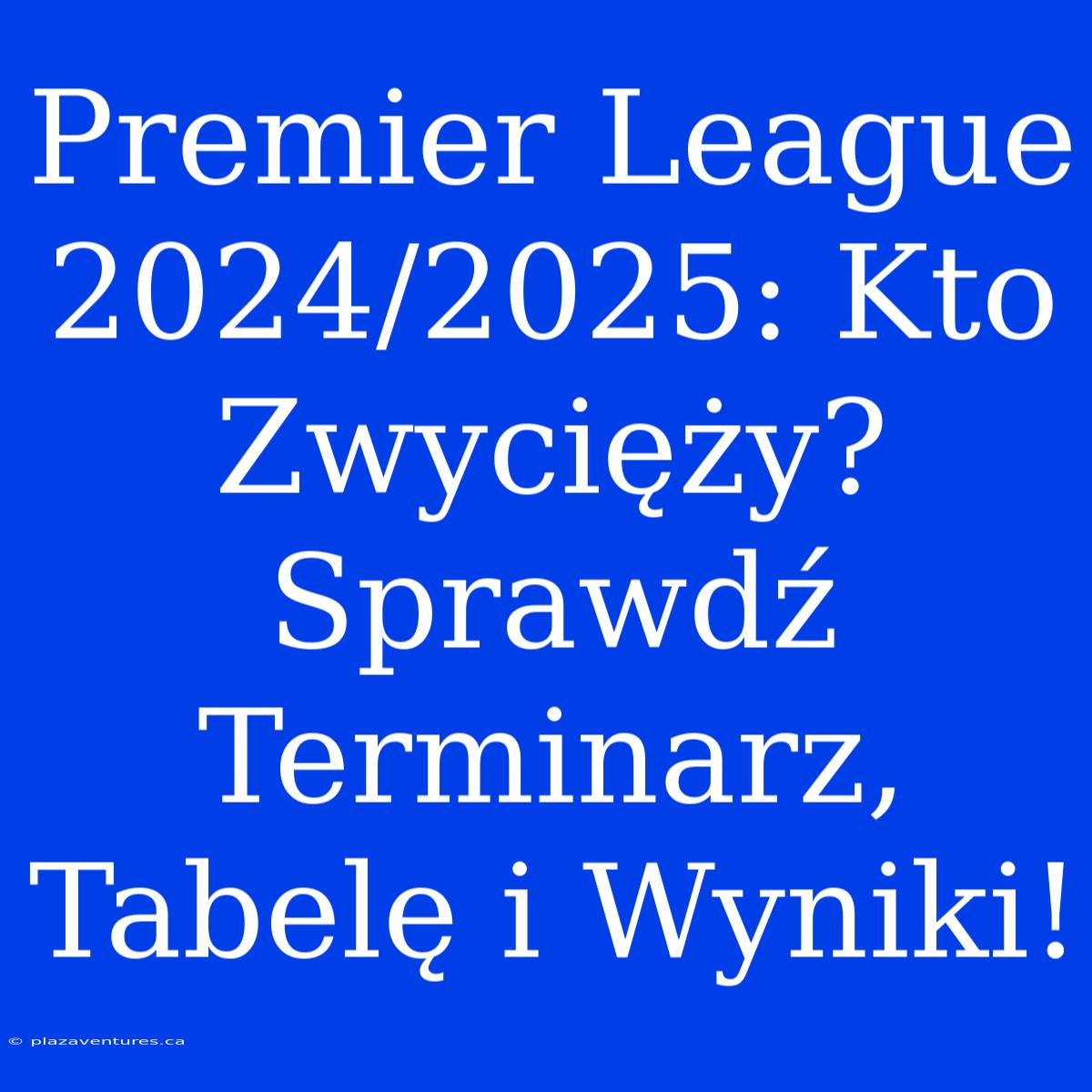 Premier League 2024/2025: Kto Zwycięży? Sprawdź Terminarz, Tabelę I Wyniki!