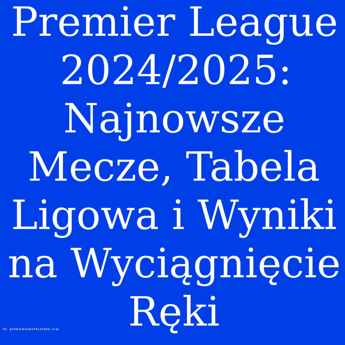 Premier League 2024/2025: Najnowsze Mecze, Tabela Ligowa I Wyniki Na Wyciągnięcie Ręki