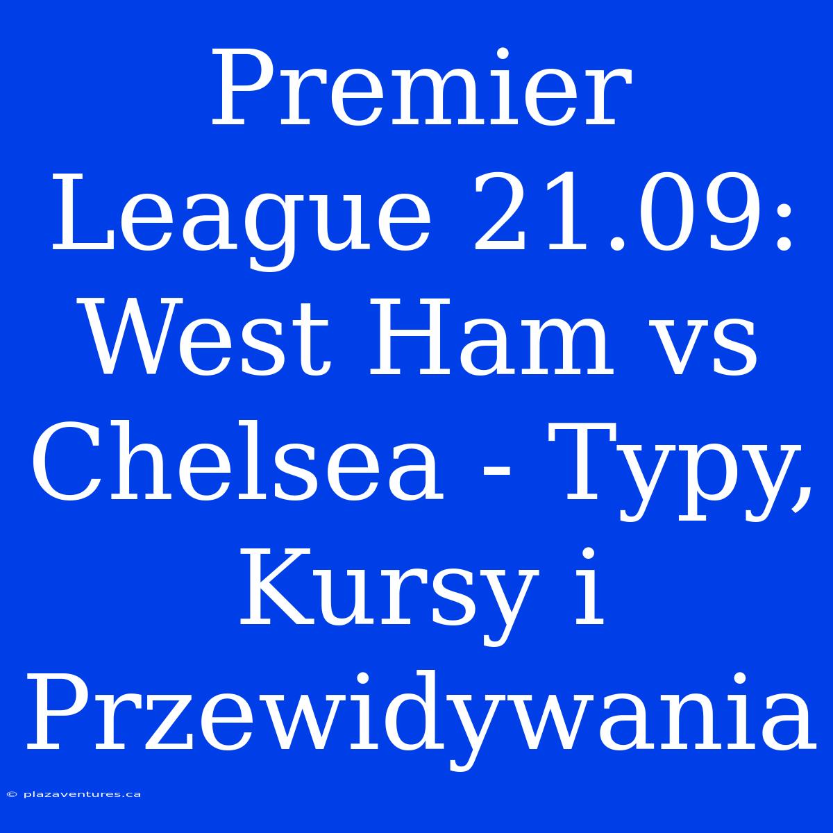 Premier League 21.09: West Ham Vs Chelsea - Typy, Kursy I Przewidywania