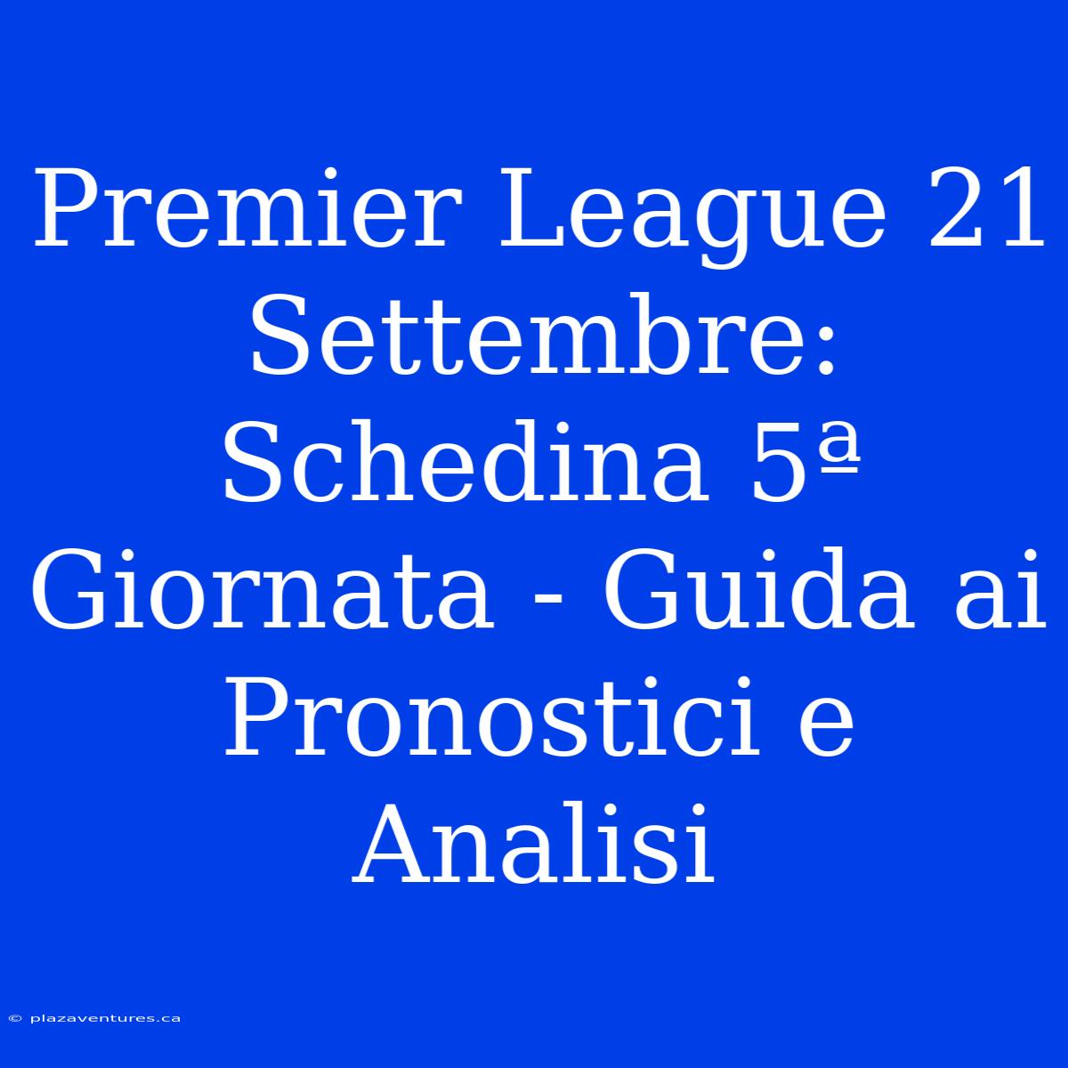 Premier League 21 Settembre: Schedina 5ª Giornata - Guida Ai Pronostici E Analisi