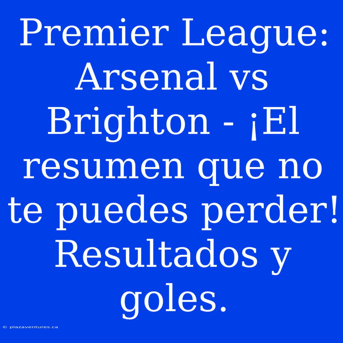 Premier League: Arsenal Vs Brighton - ¡El Resumen Que No Te Puedes Perder! Resultados Y Goles.