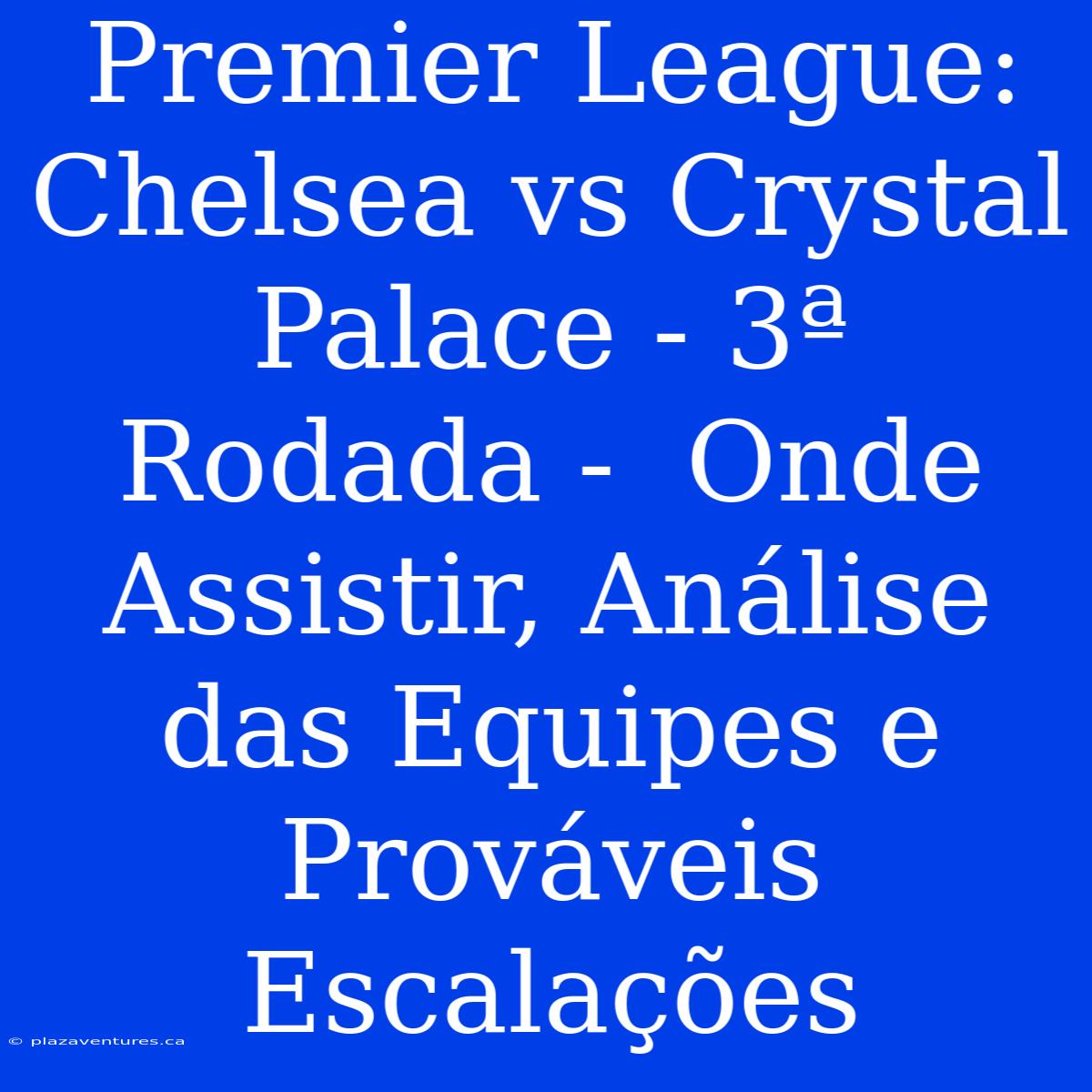 Premier League: Chelsea Vs Crystal Palace - 3ª Rodada -  Onde Assistir, Análise Das Equipes E Prováveis Escalações