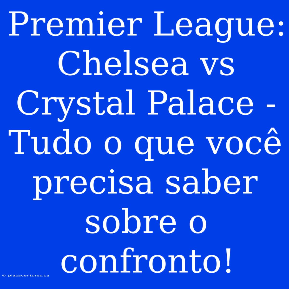 Premier League: Chelsea Vs Crystal Palace - Tudo O Que Você Precisa Saber Sobre O Confronto!