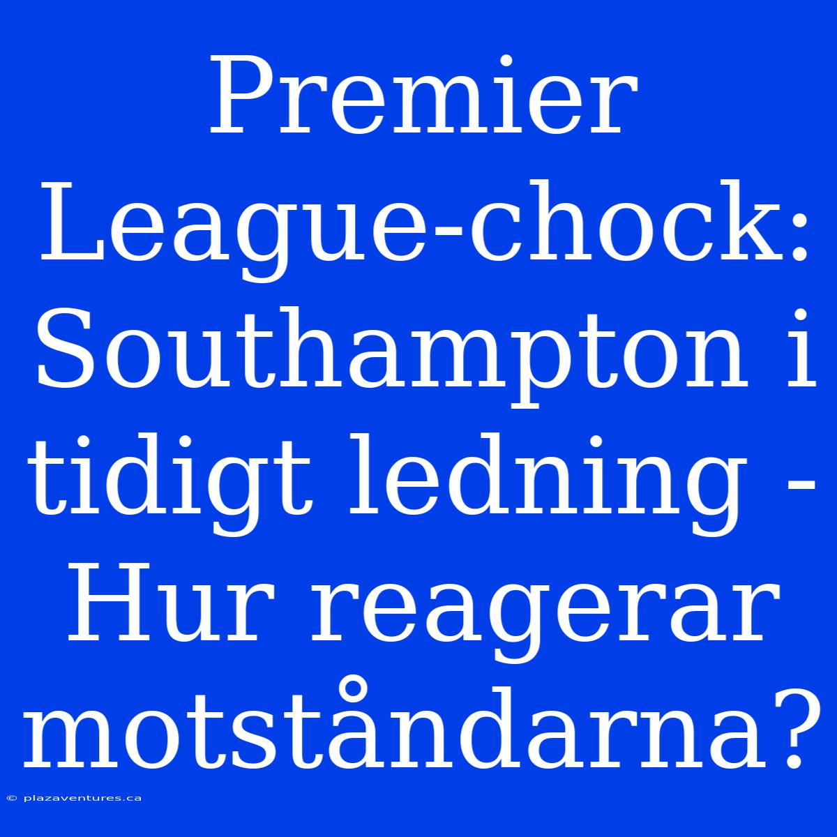 Premier League-chock: Southampton I Tidigt Ledning - Hur Reagerar Motståndarna?