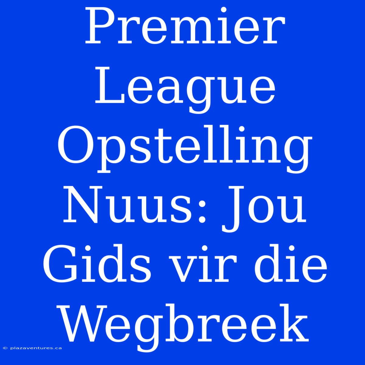 Premier League Opstelling Nuus: Jou Gids Vir Die Wegbreek