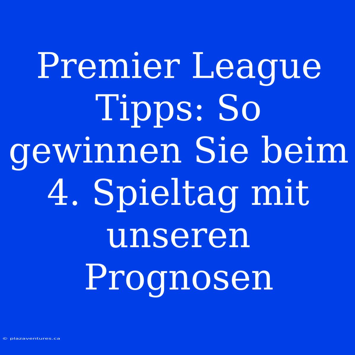 Premier League Tipps: So Gewinnen Sie Beim 4. Spieltag Mit Unseren Prognosen