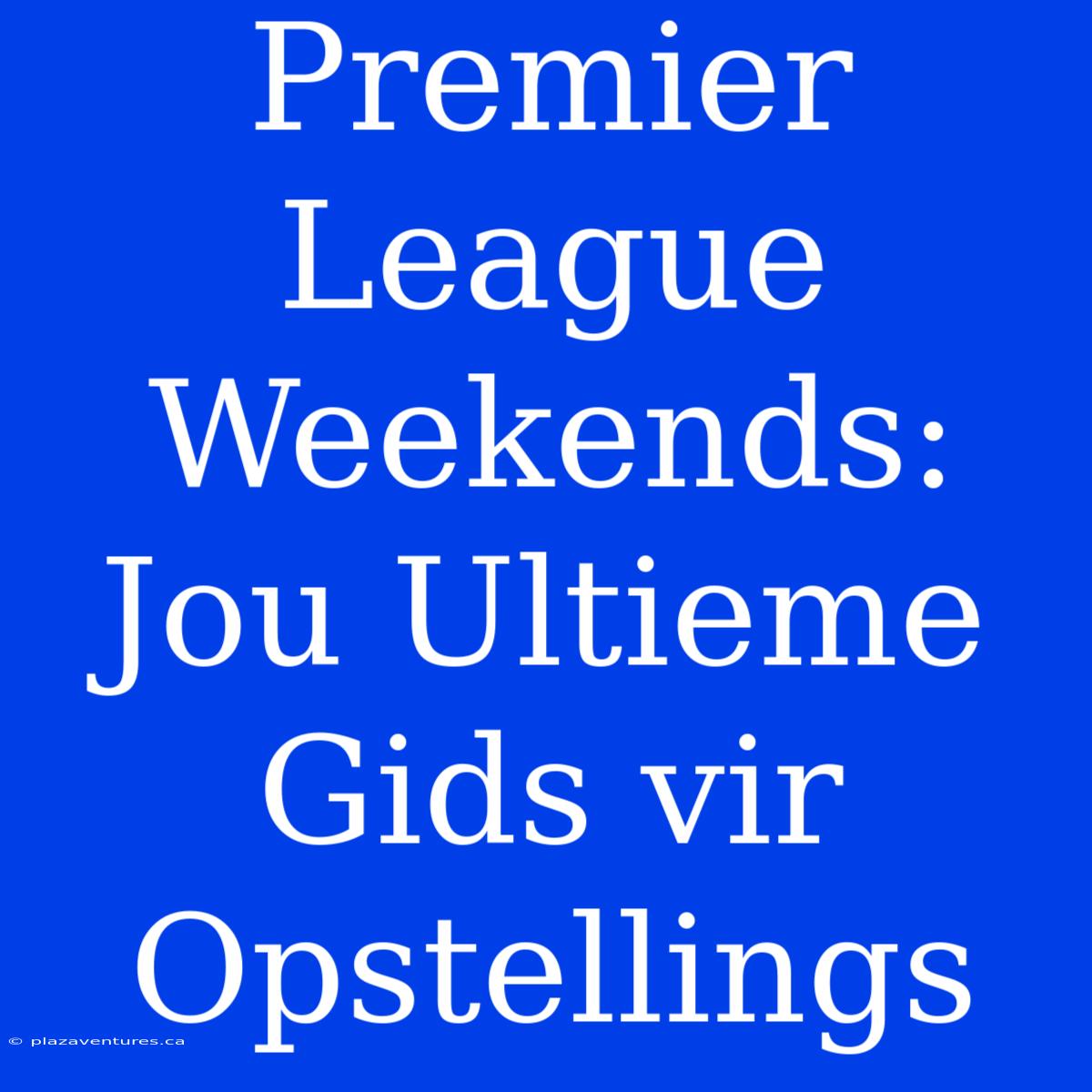 Premier League Weekends: Jou Ultieme Gids Vir Opstellings