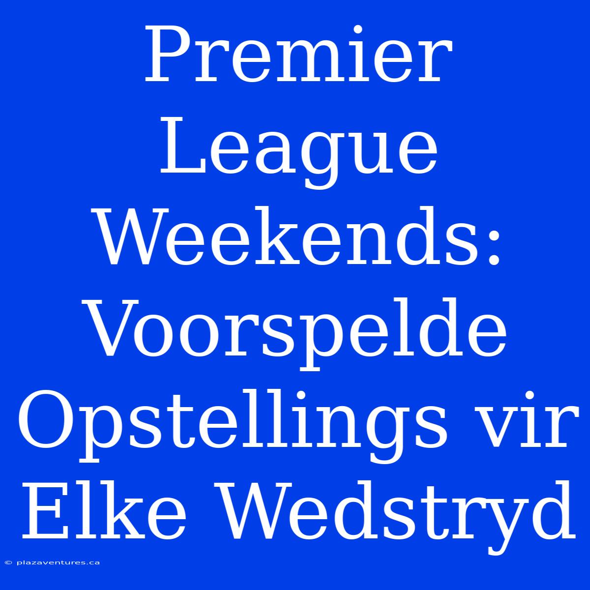 Premier League Weekends: Voorspelde Opstellings Vir Elke Wedstryd