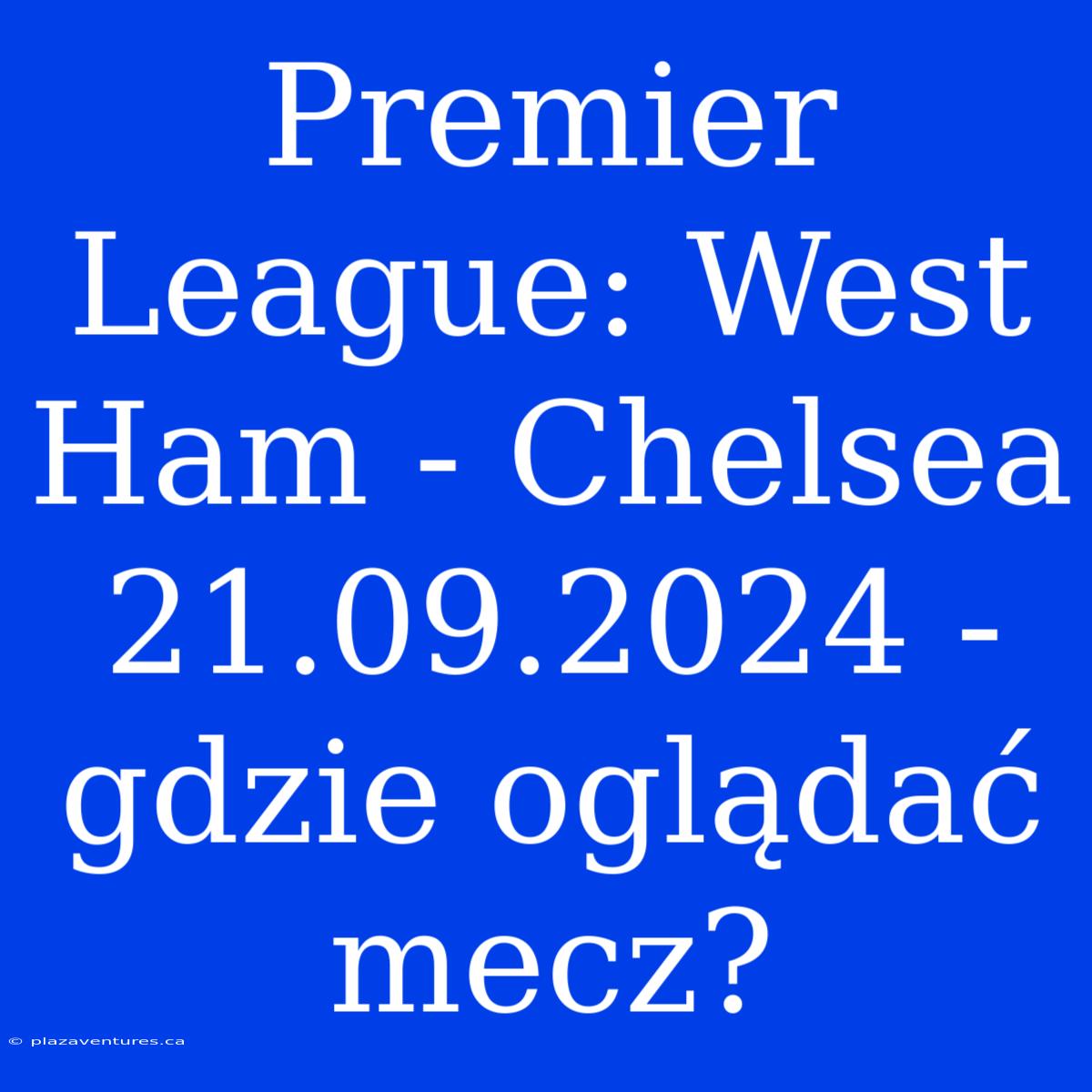 Premier League: West Ham - Chelsea 21.09.2024 - Gdzie Oglądać Mecz?