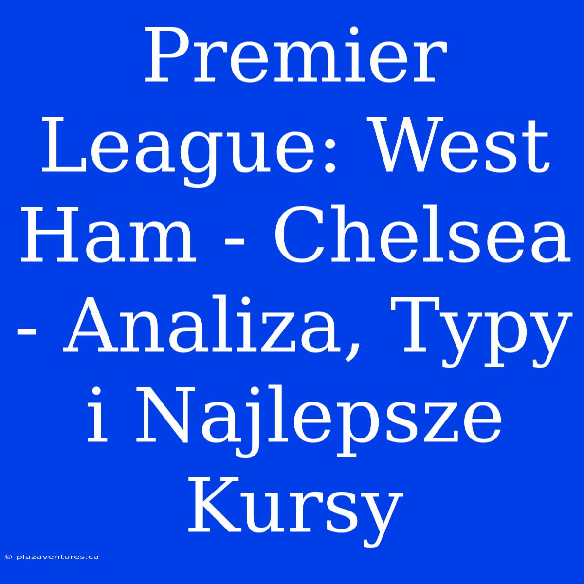 Premier League: West Ham - Chelsea - Analiza, Typy I Najlepsze Kursy