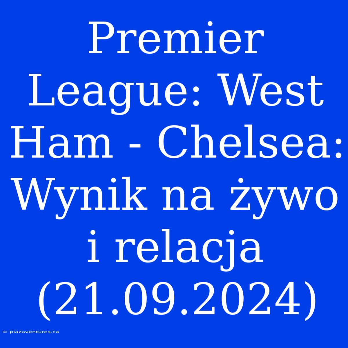 Premier League: West Ham - Chelsea: Wynik Na Żywo I Relacja (21.09.2024)