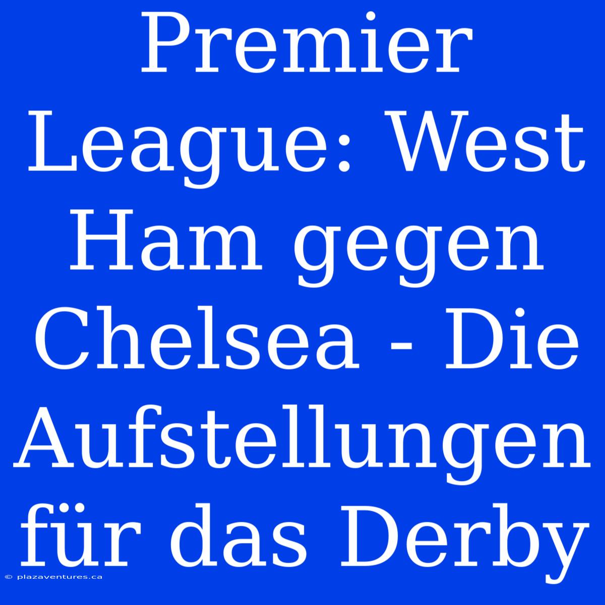 Premier League: West Ham Gegen Chelsea - Die Aufstellungen Für Das Derby