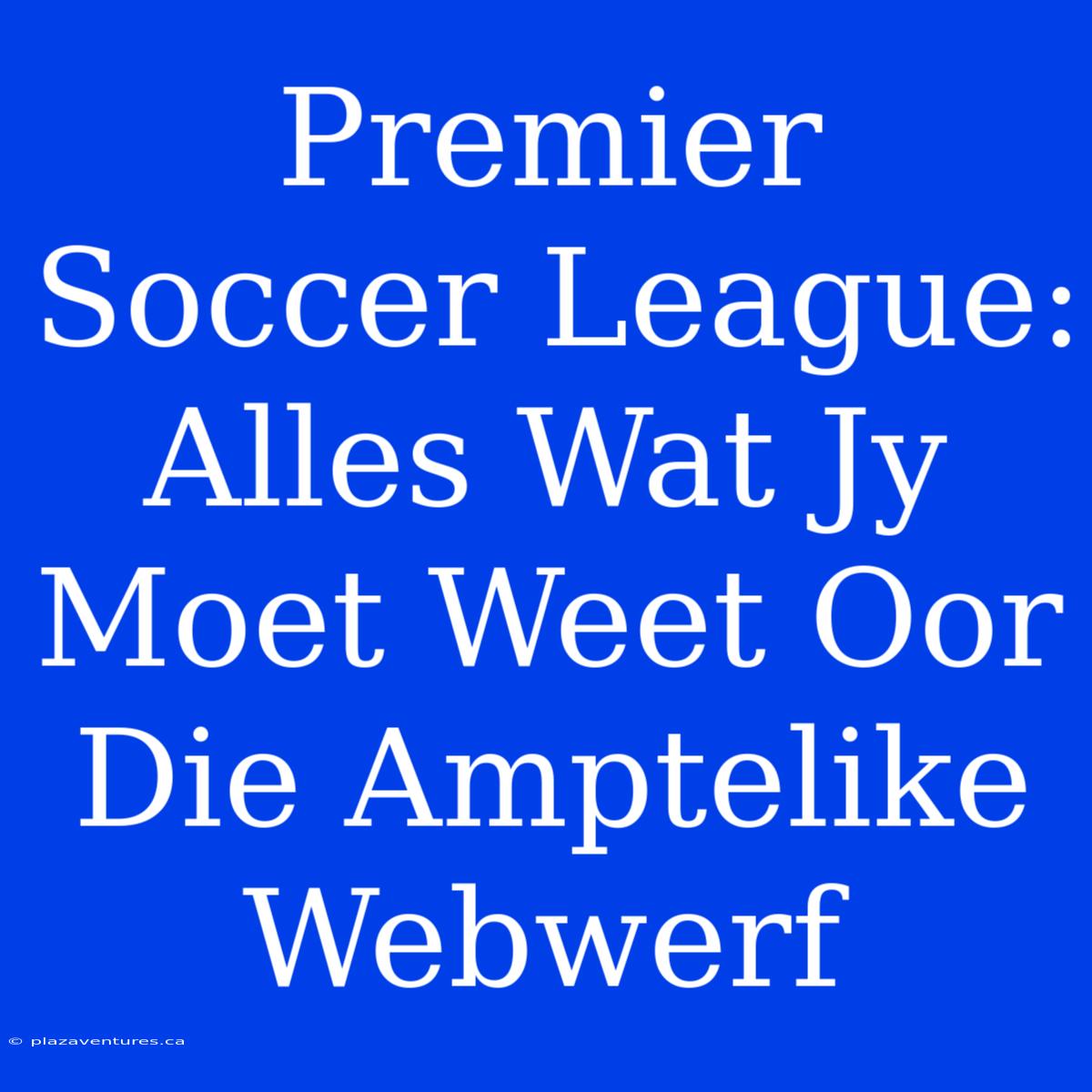 Premier Soccer League: Alles Wat Jy Moet Weet Oor Die Amptelike Webwerf