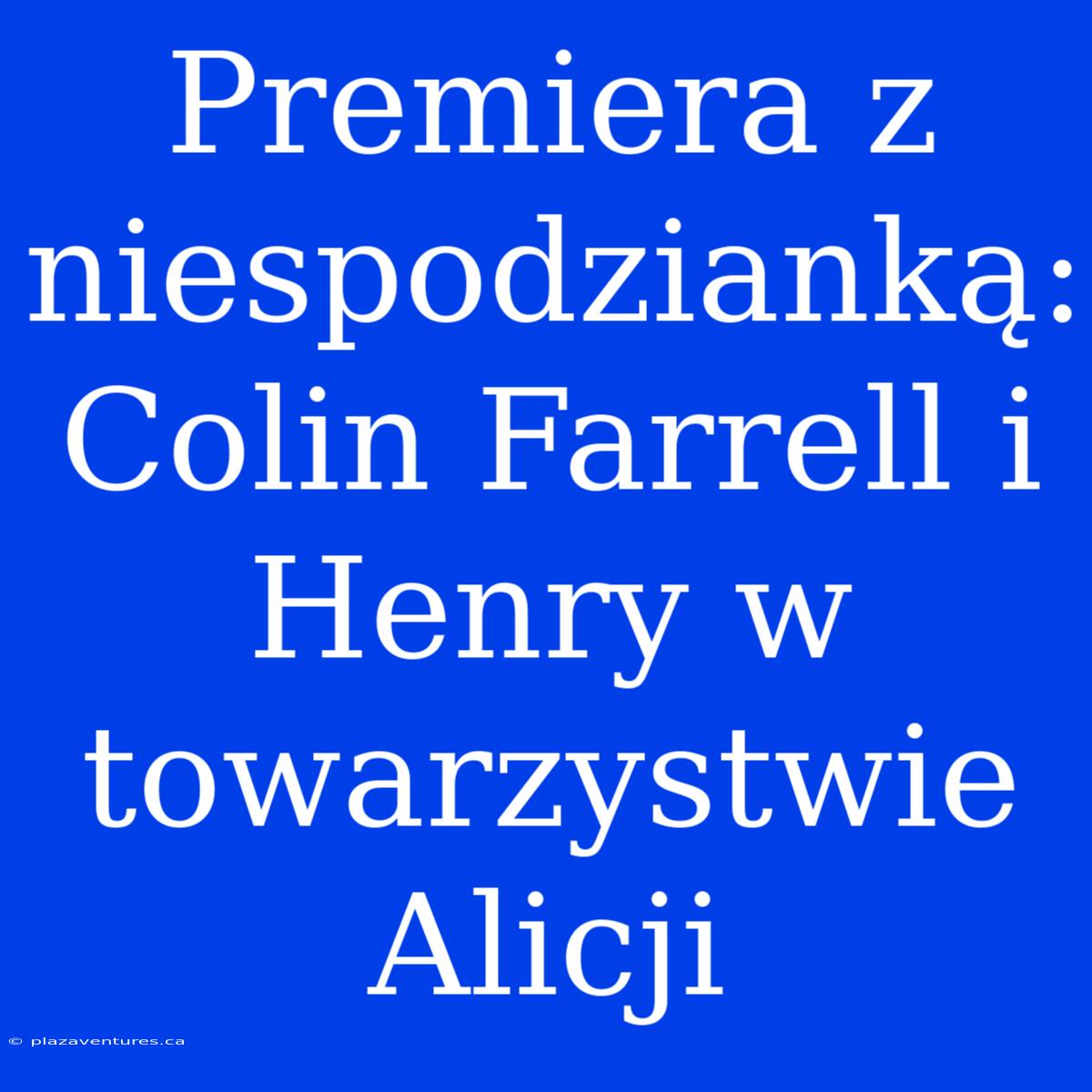 Premiera Z Niespodzianką: Colin Farrell I Henry W Towarzystwie Alicji