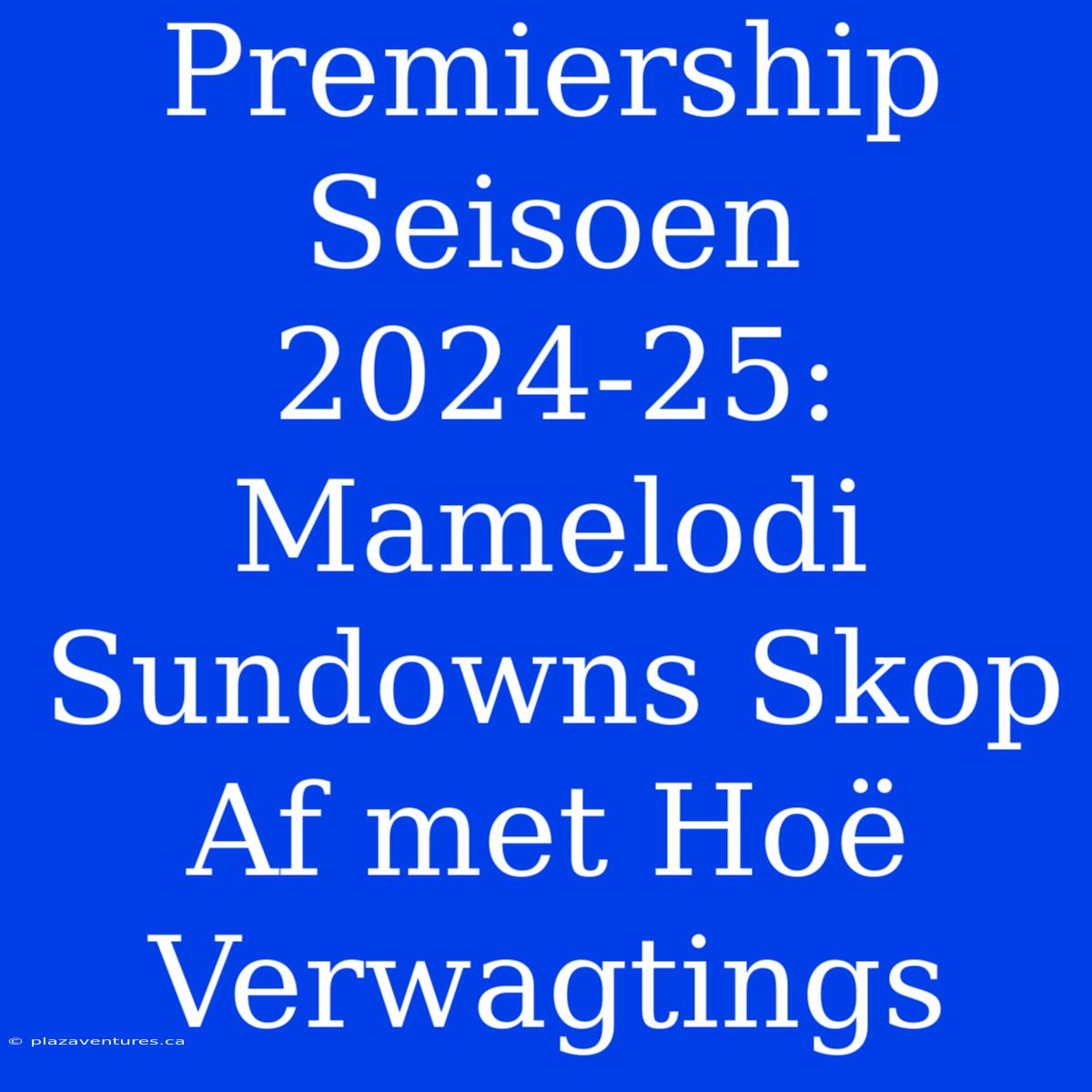 Premiership Seisoen 2024-25: Mamelodi Sundowns Skop Af Met Hoë Verwagtings