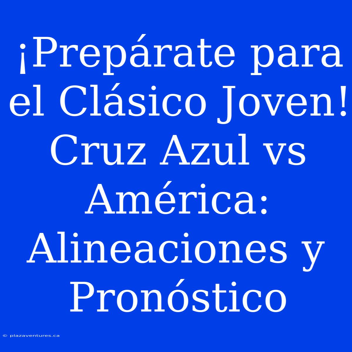 ¡Prepárate Para El Clásico Joven! Cruz Azul Vs América: Alineaciones Y Pronóstico