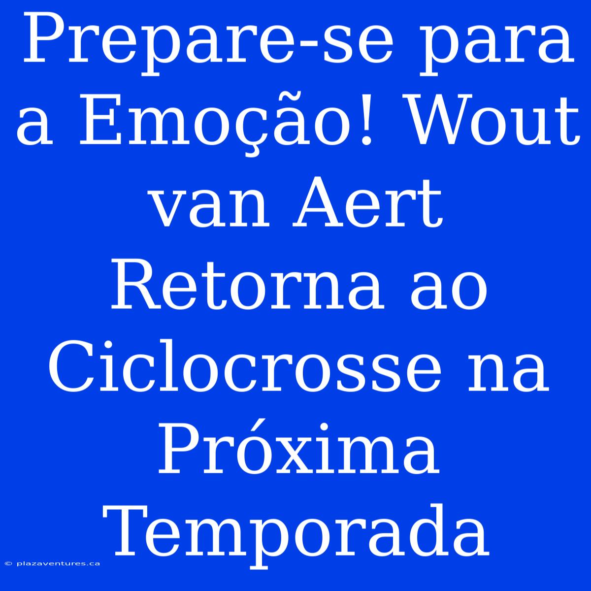 Prepare-se Para A Emoção! Wout Van Aert Retorna Ao Ciclocrosse Na Próxima Temporada