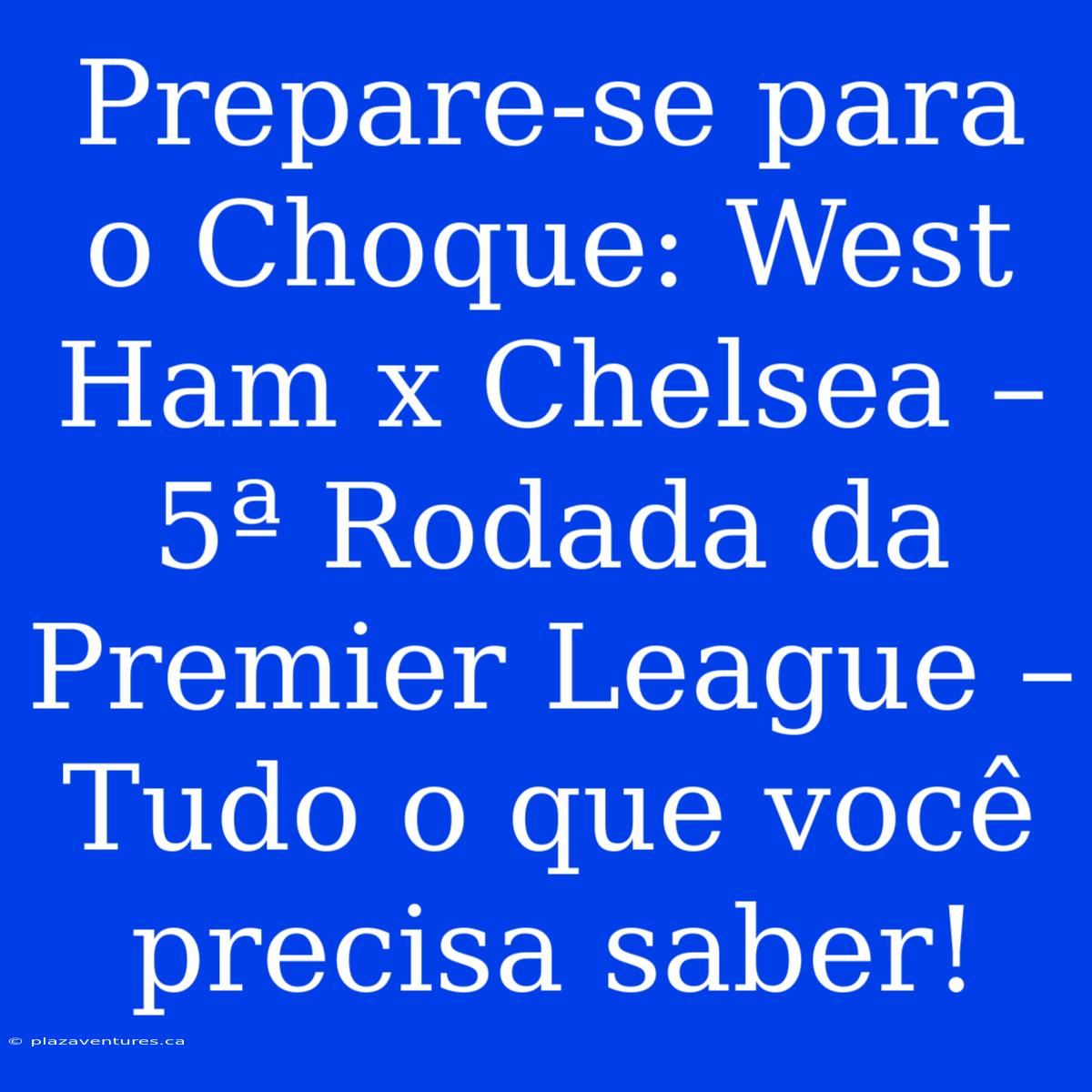 Prepare-se Para O Choque: West Ham X Chelsea – 5ª Rodada Da Premier League –  Tudo O Que Você Precisa Saber!