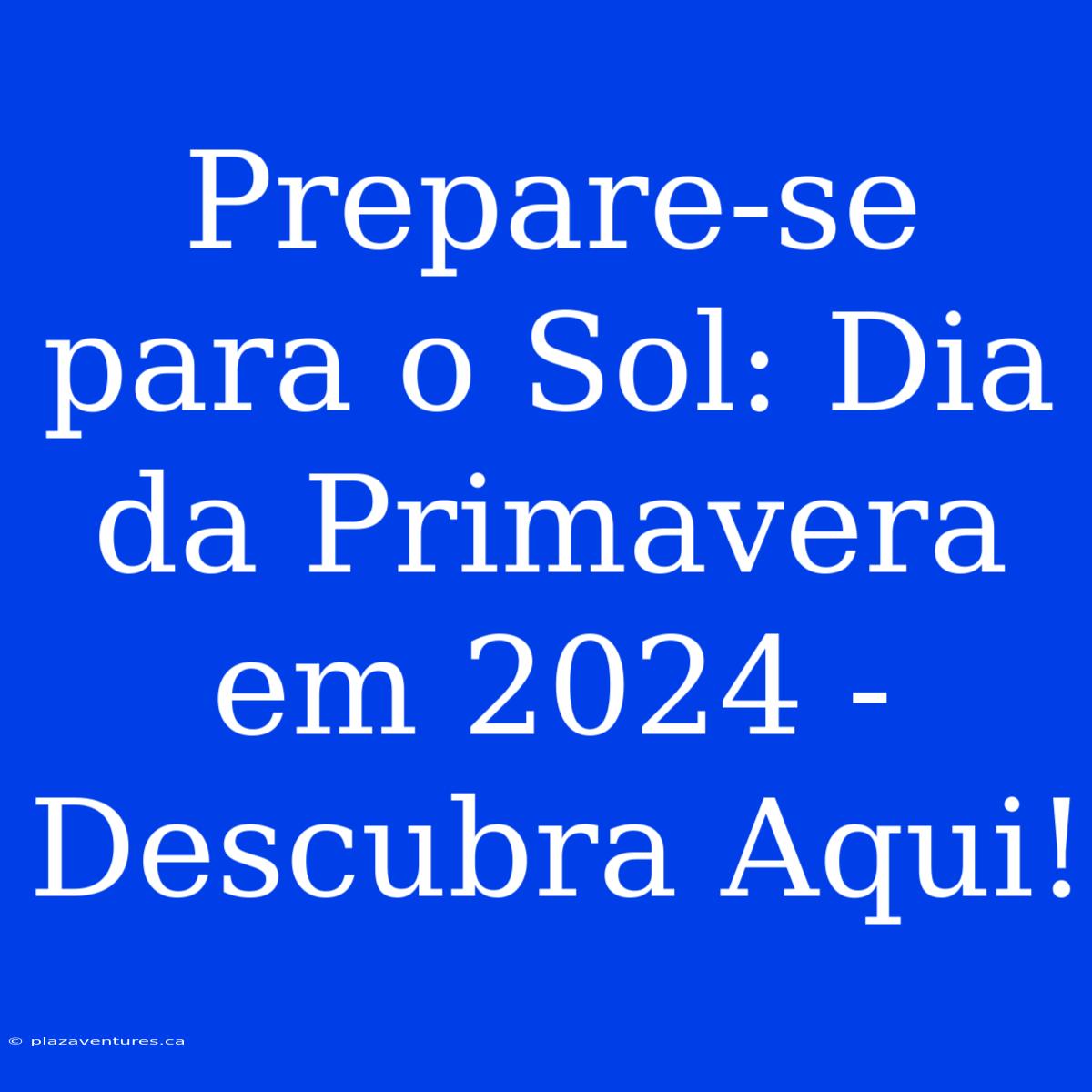 Prepare-se Para O Sol: Dia Da Primavera Em 2024 - Descubra Aqui!