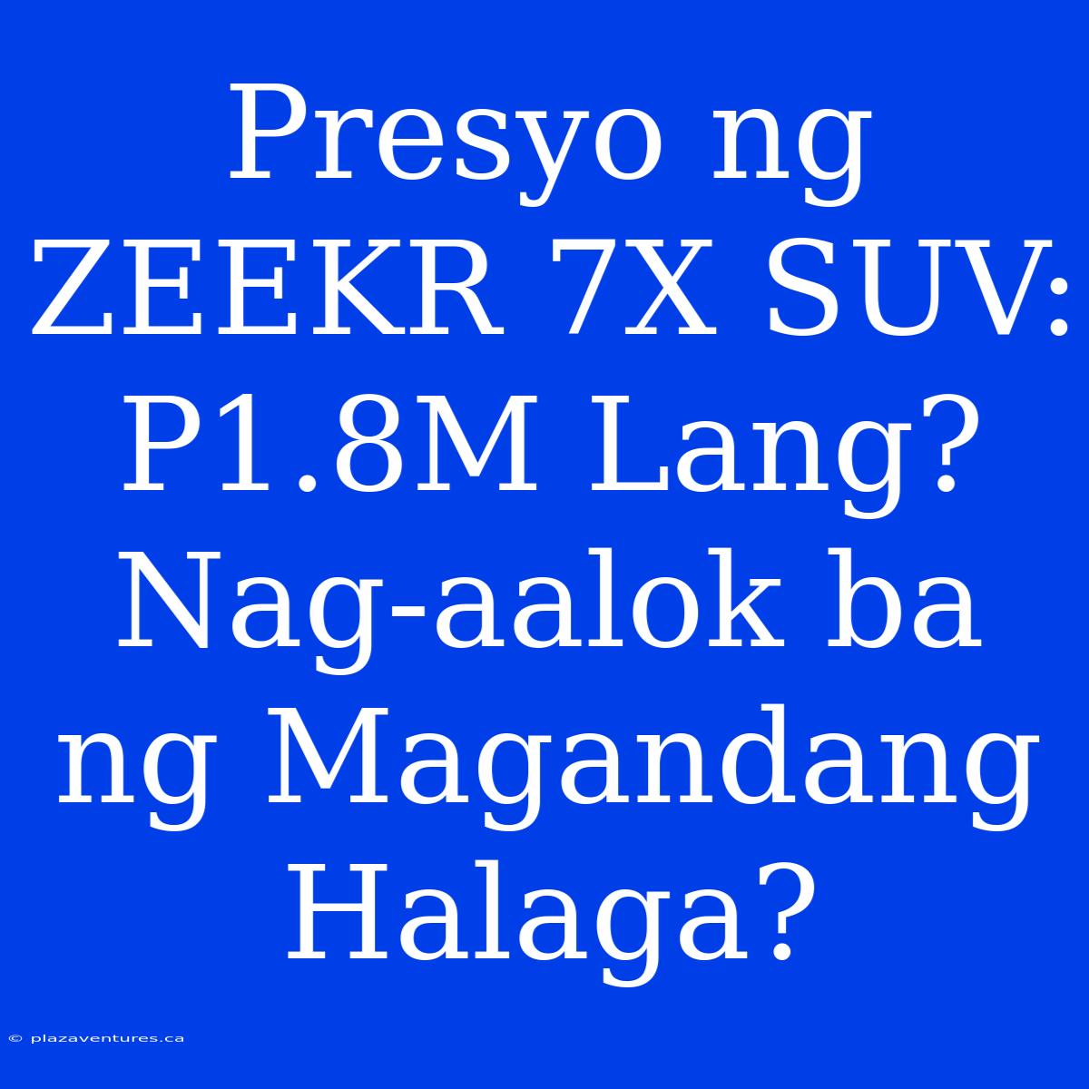 Presyo Ng ZEEKR 7X SUV: P1.8M Lang? Nag-aalok Ba Ng Magandang Halaga?